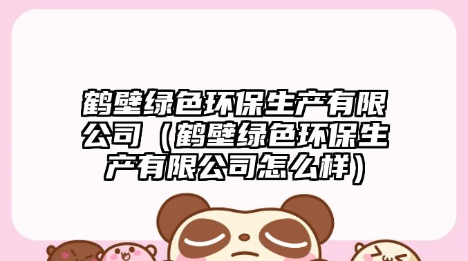 鶴壁綠色環(huán)保生產有限公司（鶴壁綠色環(huán)保生產有限公司怎么樣）