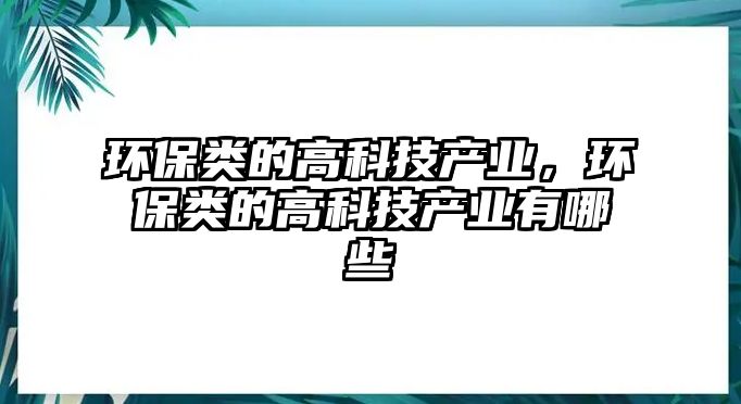環(huán)保類的高科技產(chǎn)業(yè)，環(huán)保類的高科技產(chǎn)業(yè)有哪些