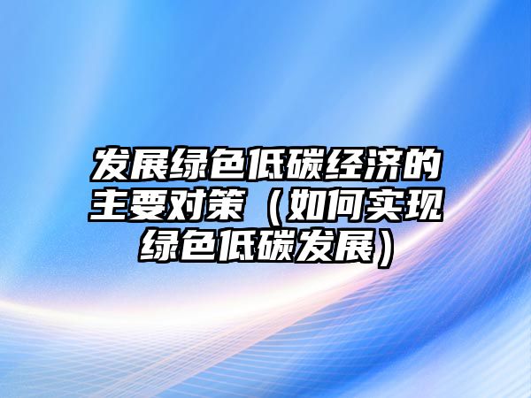 發(fā)展綠色低碳經(jīng)濟(jì)的主要對策（如何實(shí)現(xiàn)綠色低碳發(fā)展）