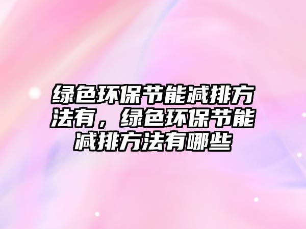 綠色環(huán)保節(jié)能減排方法有，綠色環(huán)保節(jié)能減排方法有哪些