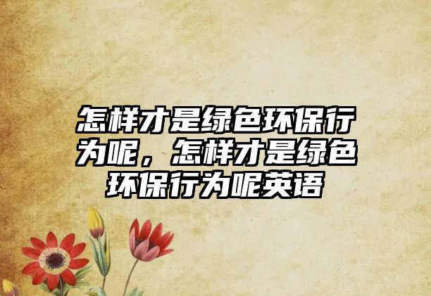 怎樣才是綠色環(huán)保行為呢，怎樣才是綠色環(huán)保行為呢英語(yǔ)
