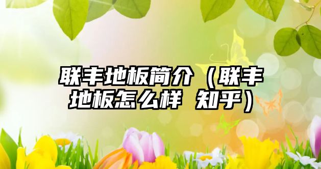 聯(lián)豐地板簡(jiǎn)介（聯(lián)豐地板怎么樣 知乎）