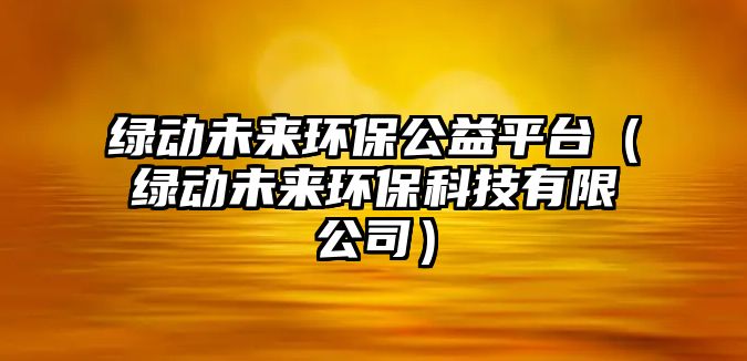 綠動未來環(huán)保公益平臺（綠動未來環(huán)?？萍加邢薰荆?/> 
									</a>
									<h4 class=
