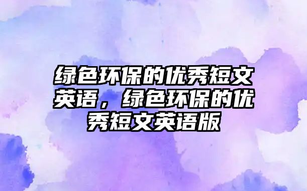 綠色環(huán)保的優(yōu)秀短文英語，綠色環(huán)保的優(yōu)秀短文英語版