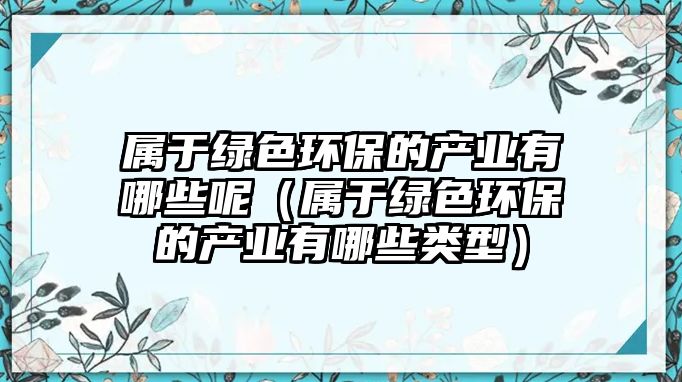 屬于綠色環(huán)保的產業(yè)有哪些呢（屬于綠色環(huán)保的產業(yè)有哪些類型）