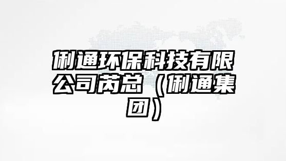 俐通環(huán)?？萍加邢薰拒强偅ɡ瘓F(tuán)）