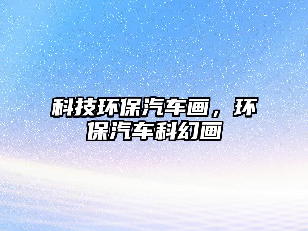 科技環(huán)保汽車畫(huà)，環(huán)保汽車科幻畫(huà)