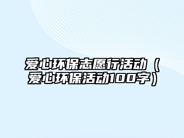 愛(ài)心環(huán)保志愿行活動(dòng)（愛(ài)心環(huán)?；顒?dòng)100字）