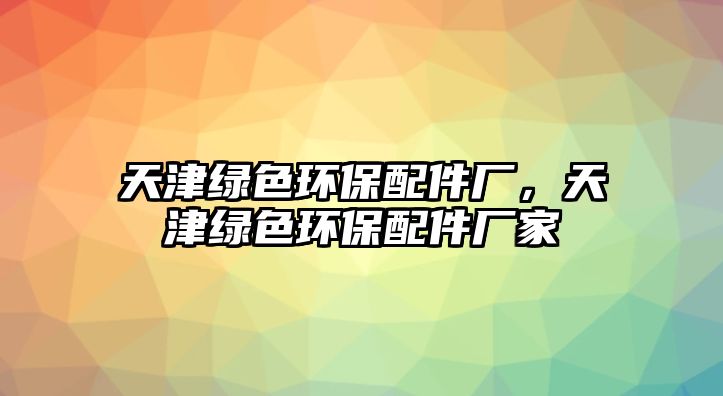 天津綠色環(huán)保配件廠，天津綠色環(huán)保配件廠家