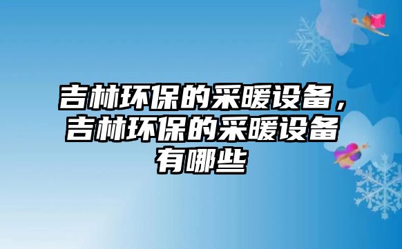 吉林環(huán)保的采暖設(shè)備，吉林環(huán)保的采暖設(shè)備有哪些