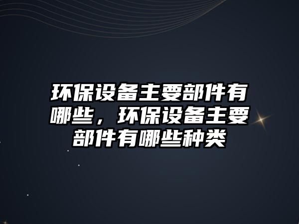 環(huán)保設(shè)備主要部件有哪些，環(huán)保設(shè)備主要部件有哪些種類