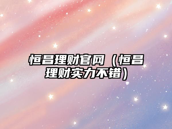恒昌理財官網（恒昌理財實力不錯）