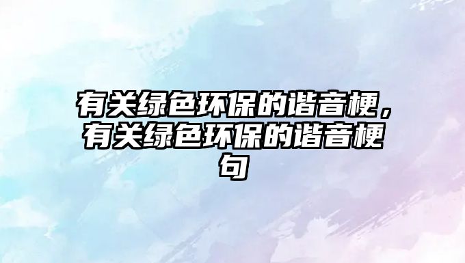 有關(guān)綠色環(huán)保的諧音梗，有關(guān)綠色環(huán)保的諧音梗句