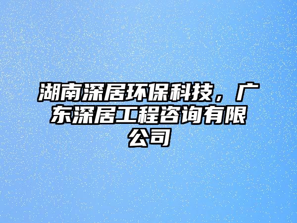 湖南深居環(huán)?？萍迹瑥V東深居工程咨詢有限公司