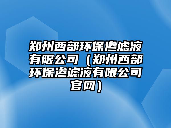 鄭州西部環(huán)保滲濾液有限公司（鄭州西部環(huán)保滲濾液有限公司官網(wǎng)）