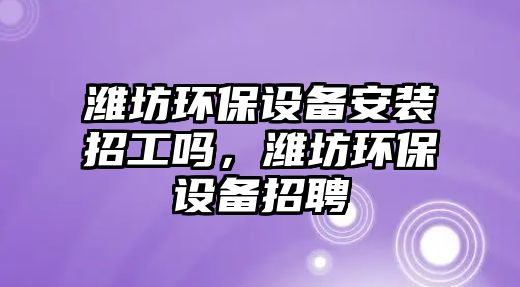 濰坊環(huán)保設(shè)備安裝招工嗎，濰坊環(huán)保設(shè)備招聘