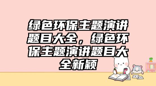 綠色環(huán)保主題演講題目大全，綠色環(huán)保主題演講題目大全新穎