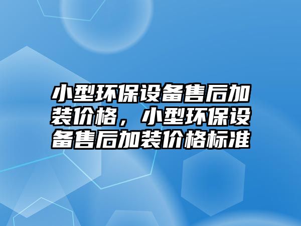 小型環(huán)保設(shè)備售后加裝價(jià)格，小型環(huán)保設(shè)備售后加裝價(jià)格標(biāo)準(zhǔn)