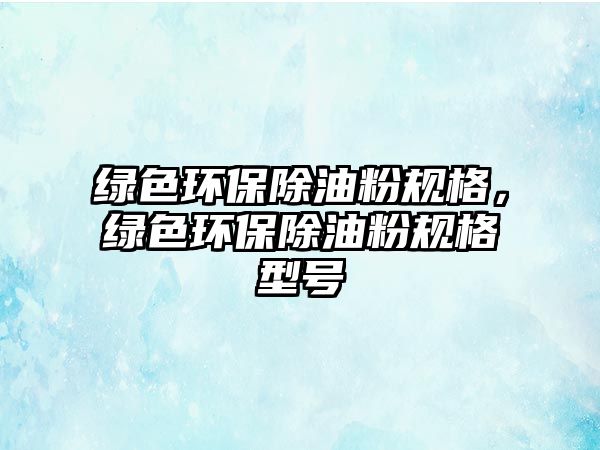 綠色環(huán)保除油粉規(guī)格，綠色環(huán)保除油粉規(guī)格型號