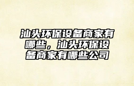 汕頭環(huán)保設(shè)備商家有哪些，汕頭環(huán)保設(shè)備商家有哪些公司