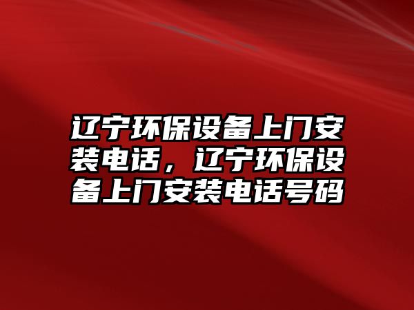 遼寧環(huán)保設(shè)備上門安裝電話，遼寧環(huán)保設(shè)備上門安裝電話號碼