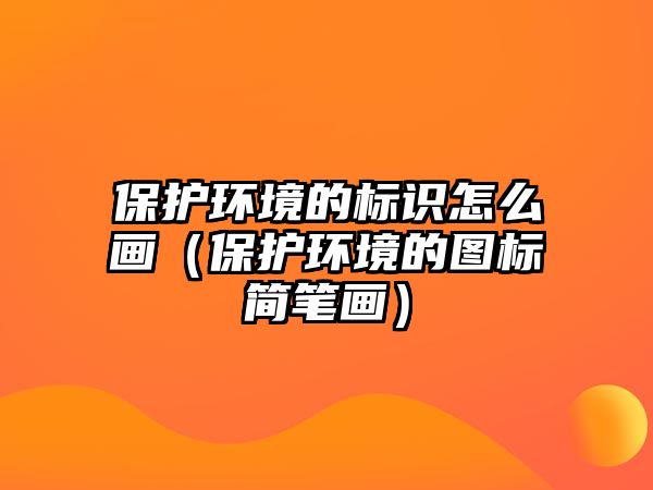保護(hù)環(huán)境的標(biāo)識(shí)怎么畫（保護(hù)環(huán)境的圖標(biāo)簡筆畫）