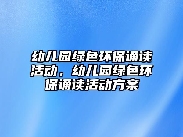 幼兒園綠色環(huán)保誦讀活動，幼兒園綠色環(huán)保誦讀活動方案