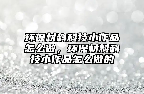 環(huán)保材料科技小作品怎么做，環(huán)保材料科技小作品怎么做的