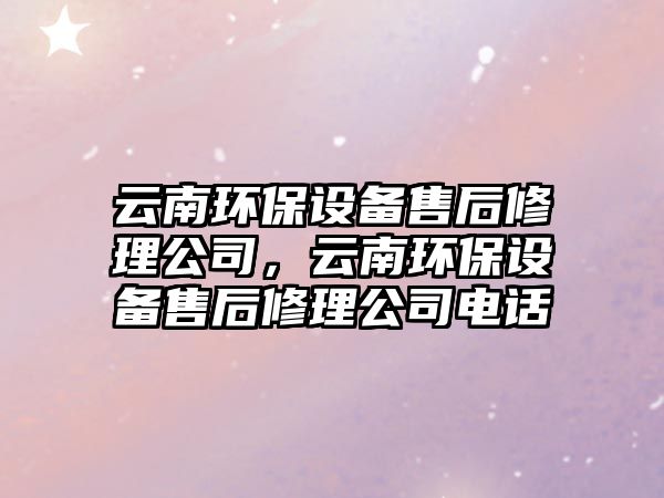 云南環(huán)保設(shè)備售后修理公司，云南環(huán)保設(shè)備售后修理公司電話
