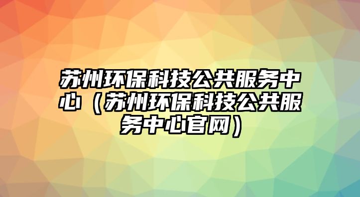 蘇州環(huán)?？萍脊卜?wù)中心（蘇州環(huán)保科技公共服務(wù)中心官網(wǎng)）