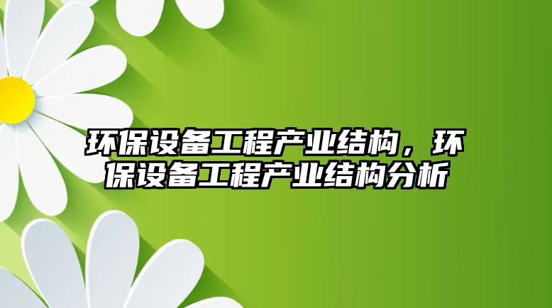 環(huán)保設(shè)備工程產(chǎn)業(yè)結(jié)構(gòu)，環(huán)保設(shè)備工程產(chǎn)業(yè)結(jié)構(gòu)分析