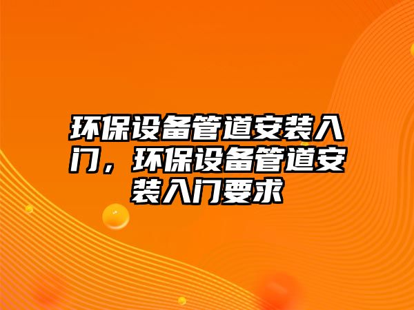 環(huán)保設(shè)備管道安裝入門(mén)，環(huán)保設(shè)備管道安裝入門(mén)要求