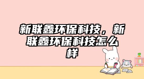 新聯(lián)鑫環(huán)?？萍迹侣?lián)鑫環(huán)?？萍荚趺礃?/> 
									</a>
									<h4 class=