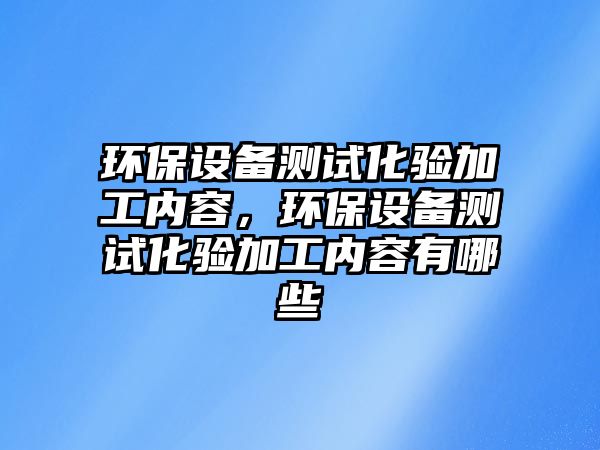 環(huán)保設(shè)備測(cè)試化驗(yàn)加工內(nèi)容，環(huán)保設(shè)備測(cè)試化驗(yàn)加工內(nèi)容有哪些