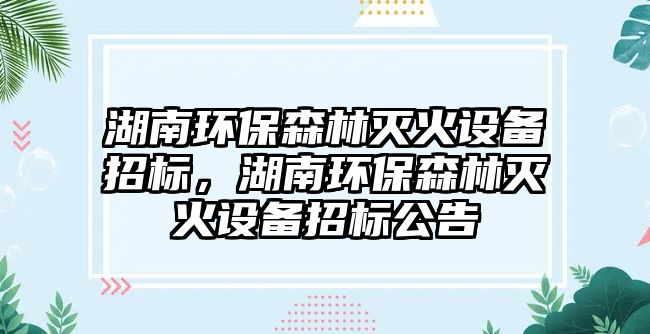 湖南環(huán)保森林滅火設(shè)備招標(biāo)，湖南環(huán)保森林滅火設(shè)備招標(biāo)公告
