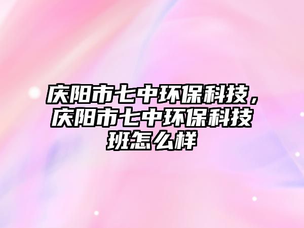 慶陽(yáng)市七中環(huán)?？萍?，慶陽(yáng)市七中環(huán)保科技班怎么樣