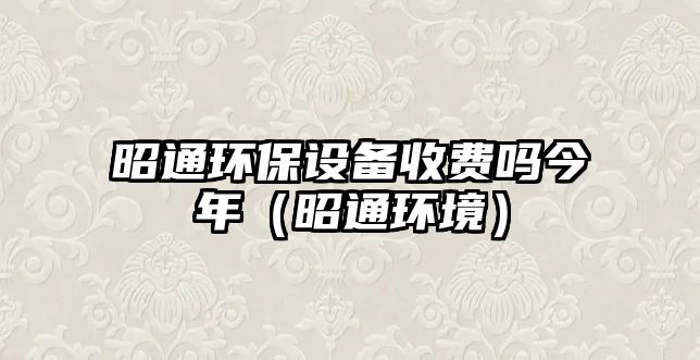 昭通環(huán)保設備收費嗎今年（昭通環(huán)境）