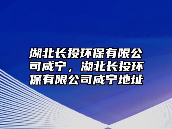 湖北長(zhǎng)投環(huán)保有限公司咸寧，湖北長(zhǎng)投環(huán)保有限公司咸寧地址
