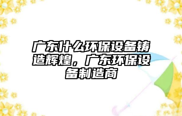 廣東什么環(huán)保設(shè)備鑄造輝煌，廣東環(huán)保設(shè)備制造商