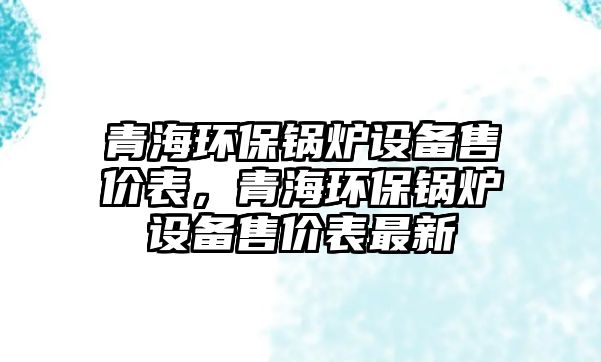 青海環(huán)保鍋爐設(shè)備售價(jià)表，青海環(huán)保鍋爐設(shè)備售價(jià)表最新