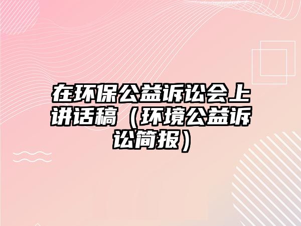 在環(huán)保公益訴訟會(huì)上講話稿（環(huán)境公益訴訟簡(jiǎn)報(bào)）