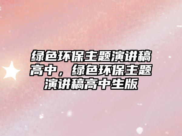 綠色環(huán)保主題演講稿高中，綠色環(huán)保主題演講稿高中生版