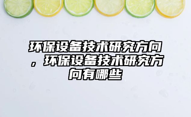 環(huán)保設(shè)備技術(shù)研究方向，環(huán)保設(shè)備技術(shù)研究方向有哪些