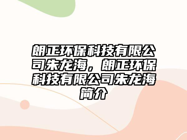 朗正環(huán)?？萍加邢薰局忑埡?，朗正環(huán)保科技有限公司朱龍海簡介