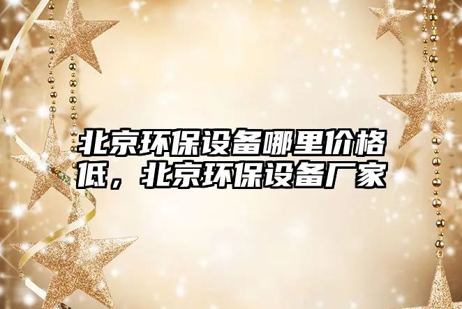 北京環(huán)保設(shè)備哪里價格低，北京環(huán)保設(shè)備廠家