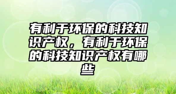 有利于環(huán)保的科技知識(shí)產(chǎn)權(quán)，有利于環(huán)保的科技知識(shí)產(chǎn)權(quán)有哪些