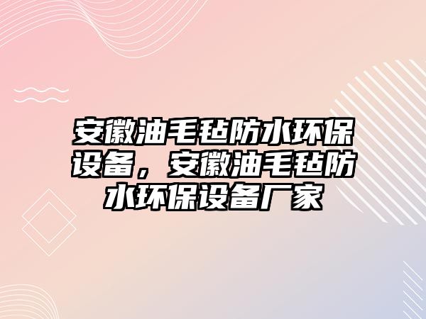 安徽油毛氈防水環(huán)保設(shè)備，安徽油毛氈防水環(huán)保設(shè)備廠家