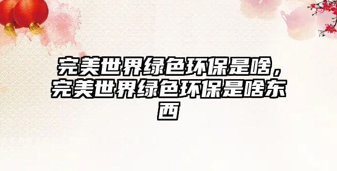 完美世界綠色環(huán)保是啥，完美世界綠色環(huán)保是啥東西