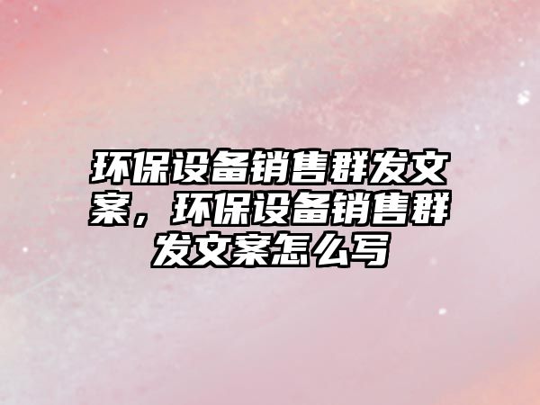 環(huán)保設(shè)備銷(xiāo)售群發(fā)文案，環(huán)保設(shè)備銷(xiāo)售群發(fā)文案怎么寫(xiě)