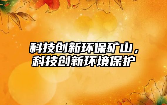 科技創(chuàng)新環(huán)保礦山，科技創(chuàng)新環(huán)境保護(hù)